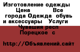 Изготовление одежды. › Цена ­ 1 000 - Все города Одежда, обувь и аксессуары » Услуги   . Чувашия респ.,Порецкое. с.